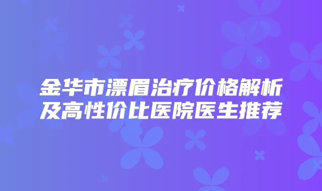 金华市漂眉价格解析及高性价比医院医生推荐