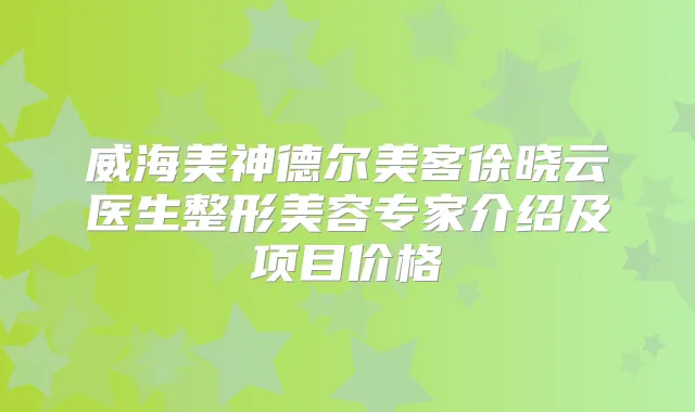 威海美神德尔美客徐晓云医生整形美容专家介绍及项目价格