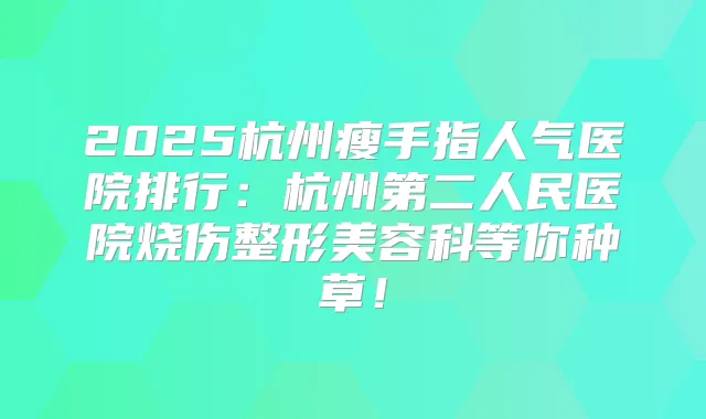 2025杭州瘦手指人气医院排行：杭州第二人民医院烧伤整形美容科等你种草！