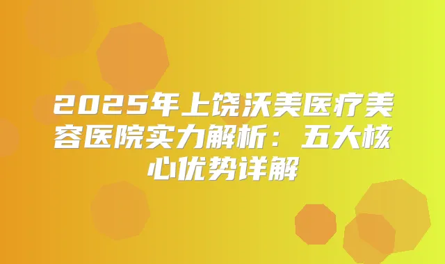 2025年上饶沃美医疗美容医院实力解析：五大核心优势详解