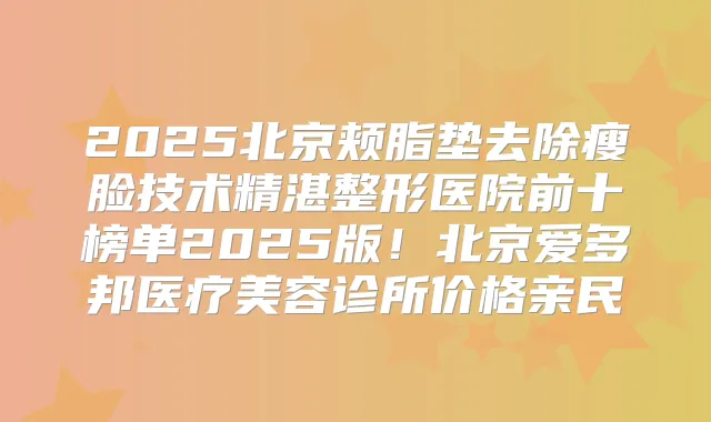 2025北京颊脂垫去除瘦脸技术精湛整形医院前十榜单2025版！北京爱多邦医疗美容诊所价格亲民