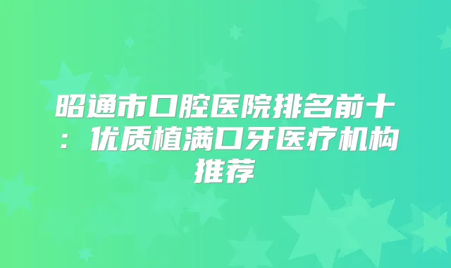 昭通市口腔医院排名前十：优质植满口牙医疗机构推荐