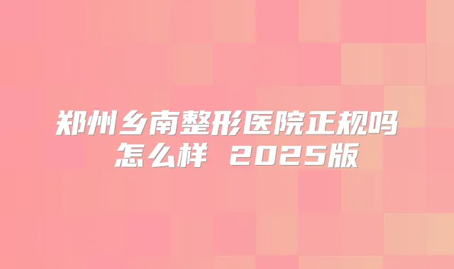 郑州乡南整形医院正规吗 怎么样 2025版