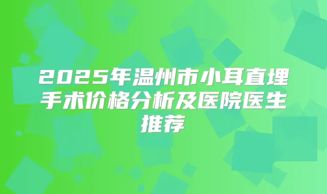 2025年温州市小耳直埋手术价格分析及医院医生推荐