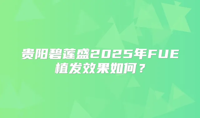 贵阳碧莲盛2025年FUE植发效果如何？