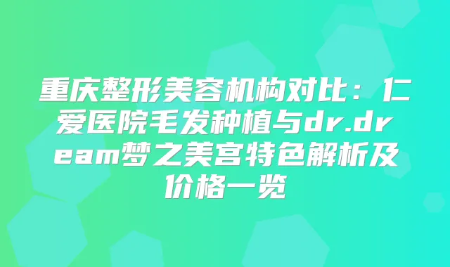 重庆整形美容机构对比：仁爱医院毛发种植与dr.dream梦之美宫特色解析及价格一览