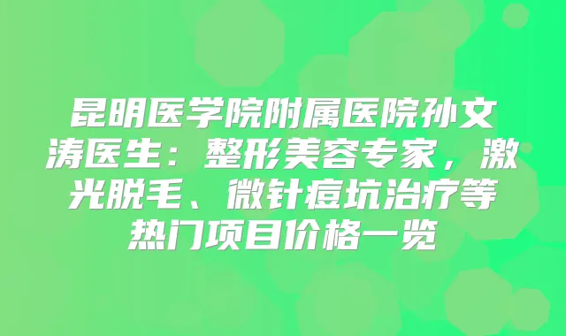昆明医学院附属医院孙文涛医生：整形美容专家，激光脱毛、微针痘坑等热门项目价格一览
