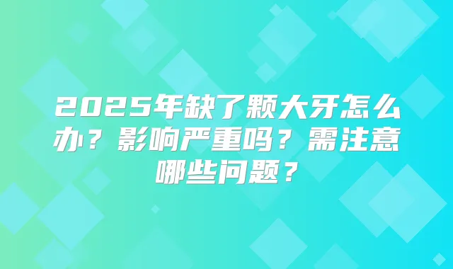 2025年缺了颗大牙怎么办？影响严重吗？需注意哪些问题？