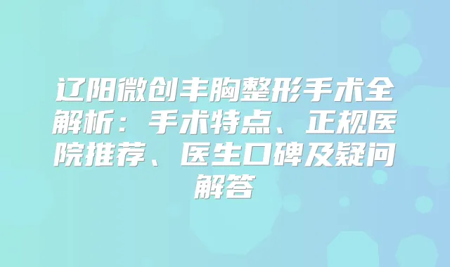 辽阳微创丰胸整形手术全解析：手术特点、正规医院推荐、医生口碑及疑问解答