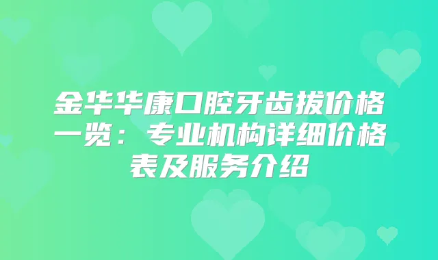 金华华康口腔牙齿拔价格一览：专业机构详细价格表及服务介绍