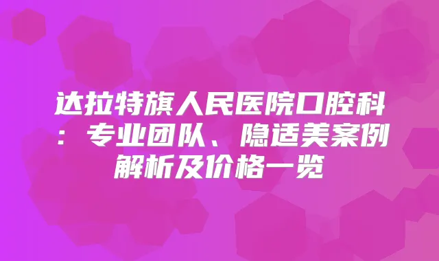 达拉特旗人民医院口腔科:专业团队、隐适美案例解析及价格一览