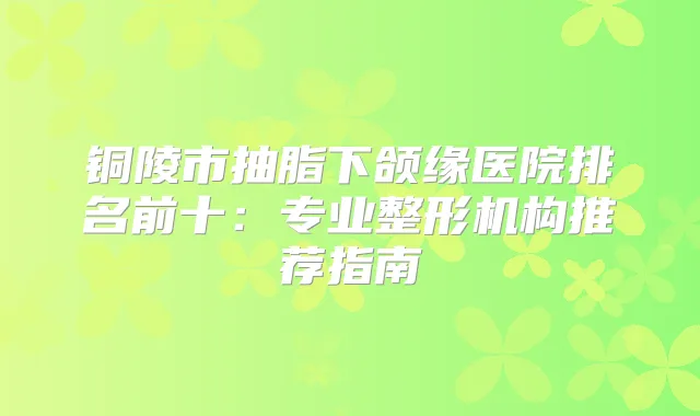 铜陵市抽脂下颌缘医院排名前十：专业整形机构推荐指南