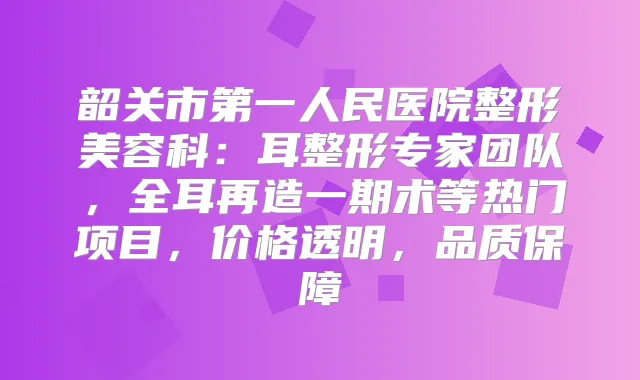 韶关市第一人民医院整形美容科：耳整形专家团队，全耳再造一期术等热门项目，价格透明，品质保障