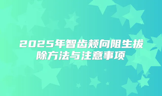 2025年智齿颊向阻生拔除方法与注意事项