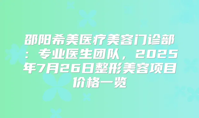 邵阳希美医疗美容门诊部：专业医生团队，2025年7月26日整形美容项目价格一览