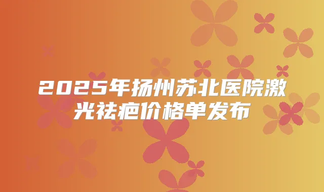 2025年扬州苏北医院激光祛疤价格单发布
