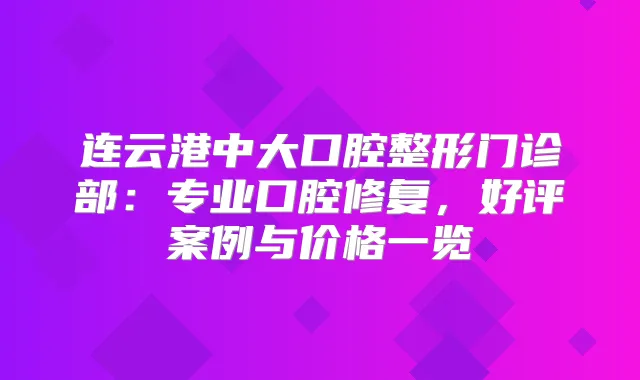 连云港中大口腔整形门诊部：专业口腔修复，好评案例与价格一览
