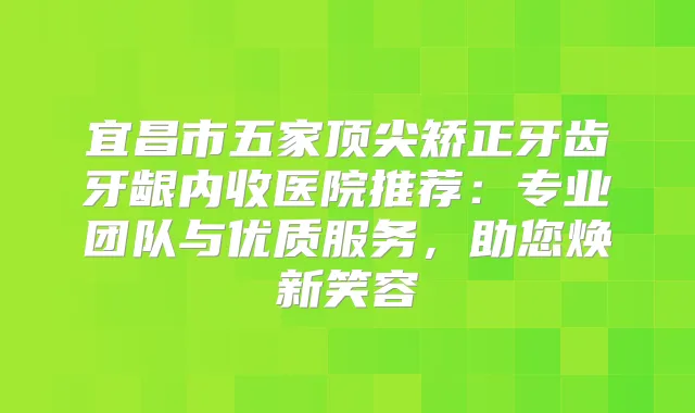 宜昌市五家矫正牙齿牙龈内收医院推荐：专业团队与优质服务，助您焕新笑容