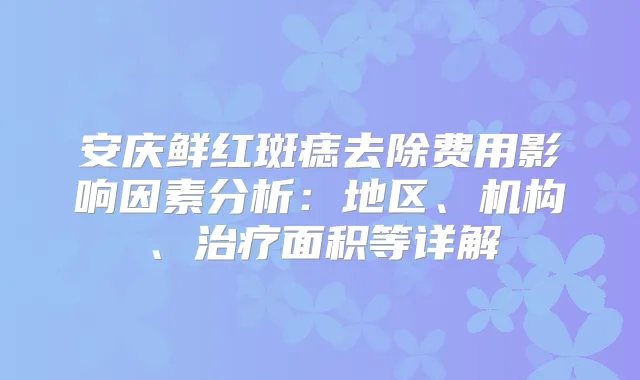 安庆鲜红斑痣去除费用影响因素分析：地区、机构、面积等详解