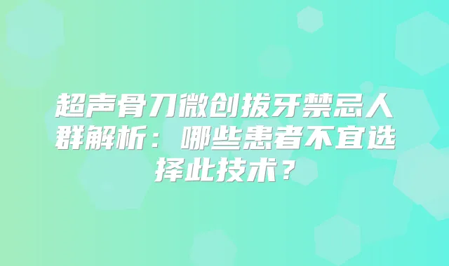 超声骨刀微创拔牙禁忌人群解析:哪些患者不宜选择此技术?