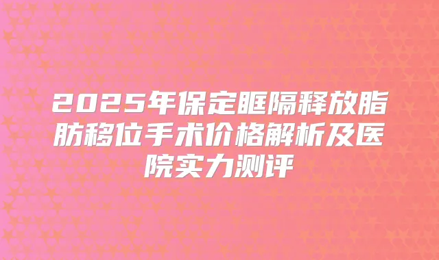 2025年保定眶隔释放脂肪移位手术价格解析及医院实力测评