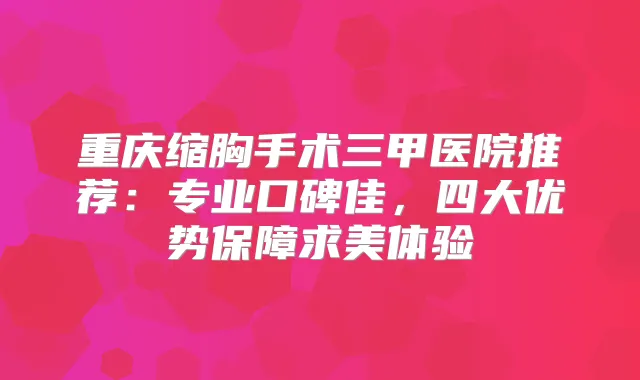 重庆缩胸手术三甲医院推荐:专业口碑佳,四大优势保障求美体验