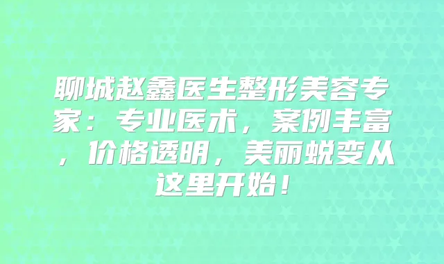 聊城赵鑫医生整形美容专家：专业医术，案例丰富，价格透明，美丽蜕变从这里开始！