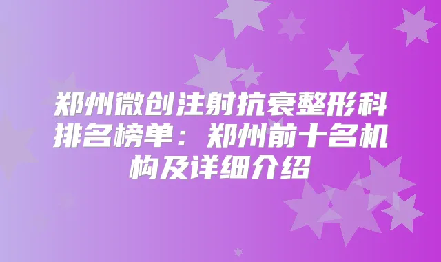 郑州微创注射抗衰整形科排名榜单:郑州前十名机构及详细介绍