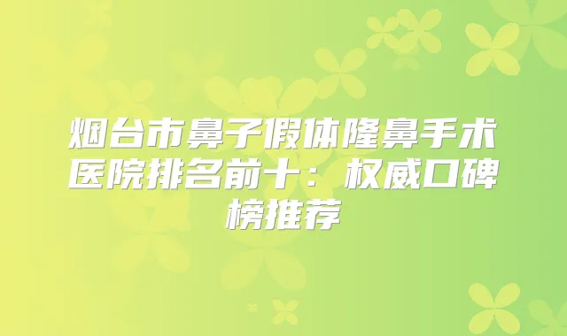 烟台市鼻子假体隆鼻手术医院排名前十：口碑榜推荐