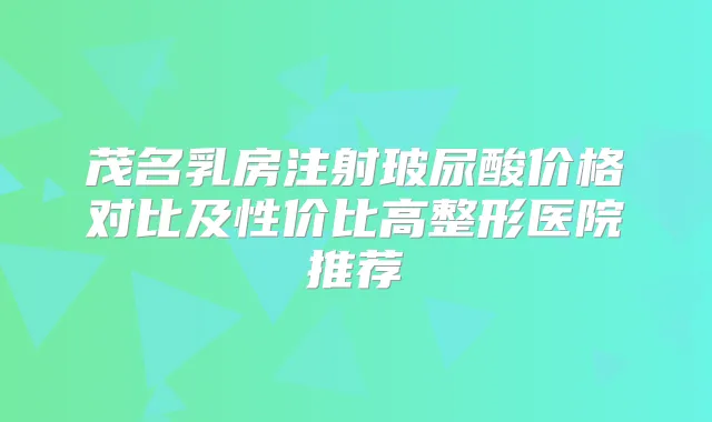 茂名乳房注射玻尿酸价格对比及性价比高整形医院推荐