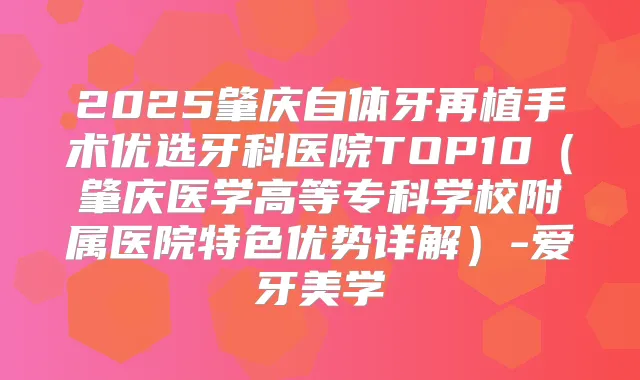 2025肇庆自体牙再植手术优选牙科医院TOP10（肇庆医学高等专科学校附属医院特色优势详解）-爱牙美学