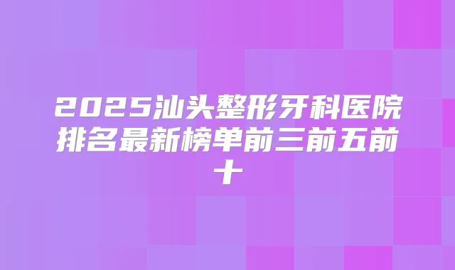 2025汕头整形牙科医院排名新榜单前三前五前十