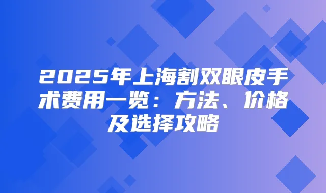 2025年上海割双眼皮手术费用一览：方法、价格及选择攻略