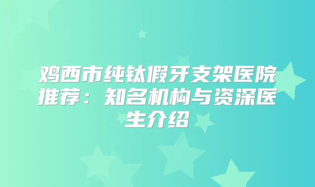 鸡西市纯钛假牙支架医院推荐：知名机构与资深医生介绍