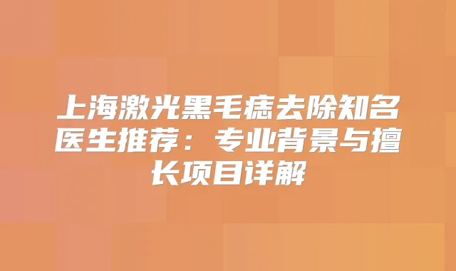 上海激光黑毛痣去除知名医生推荐：专业背景与擅长项目详解
