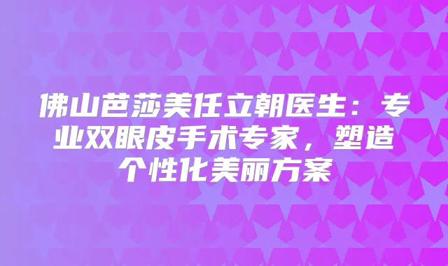 佛山芭莎美任立朝医生:专业双眼皮手术专家,塑造个性化美丽方案