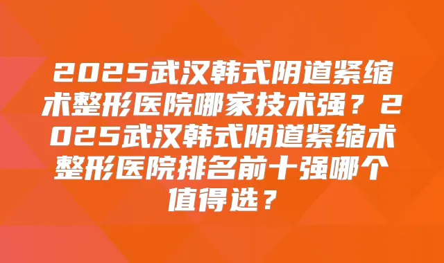2025武汉韩式阴道紧缩术整形医院哪家技术强?2025武汉韩式阴道紧缩术整形医院排名前十强哪个值得选?