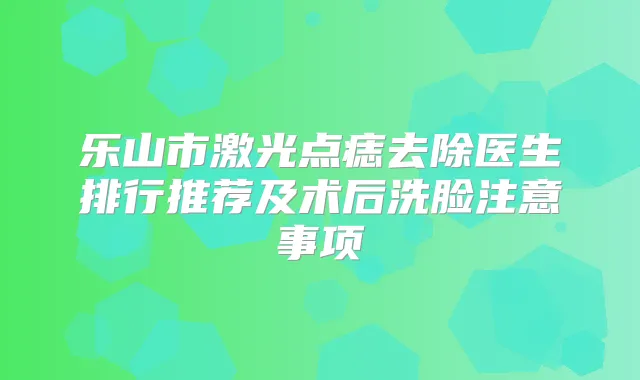 乐山市激光点痣去除医生排行推荐及术后洗脸注意事项