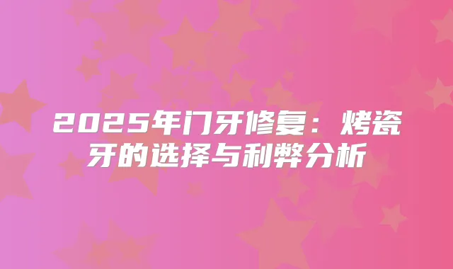 2025年门牙修复:烤瓷牙的选择与利弊分析