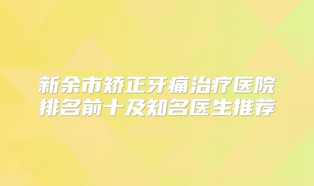 新余市矫正牙痛医院排名前十及知名医生推荐