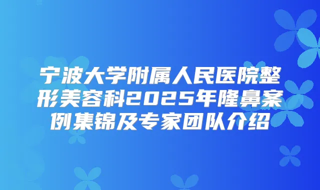 宁波大学附属人民医院整形美容科2025年隆鼻案例集锦及专家团队介绍
