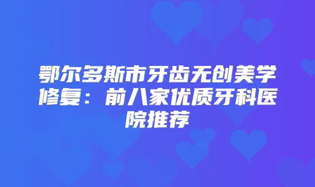 鄂尔多斯市牙齿无创美学修复：前八家优质牙科医院推荐