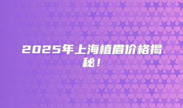 2025年上海植眉价格揭秘！