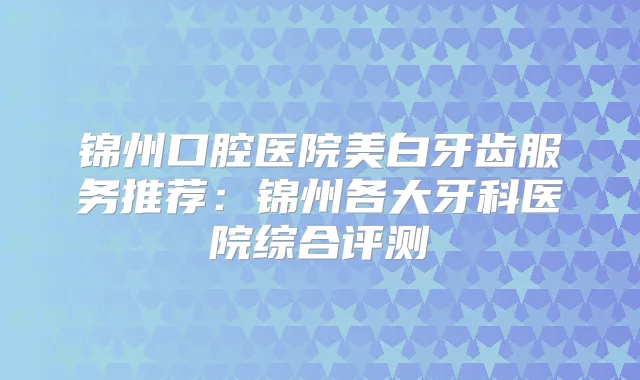 锦州口腔医院美白牙齿服务推荐：锦州各大牙科医院综合评测
