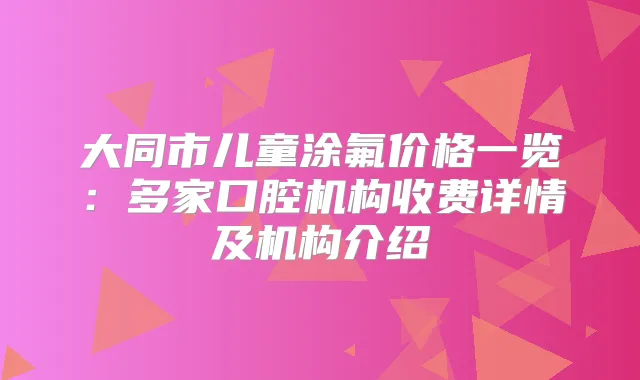 大同市儿童涂氟价格一览:多家口腔机构收费详情及机构介绍