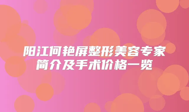 阳江何艳屏整形美容专家简介及手术价格一览