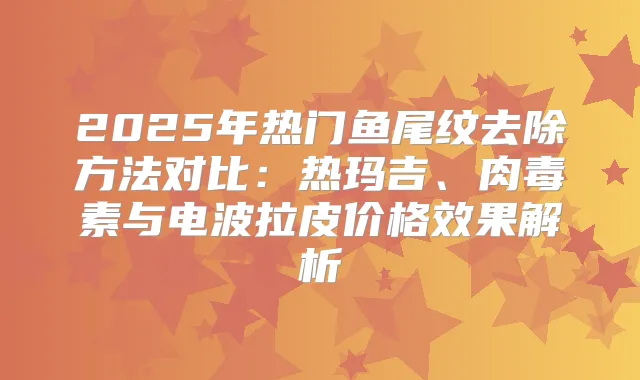 2025年热门鱼尾纹去除方法对比:热玛吉、与电波拉皮价格效果解析
