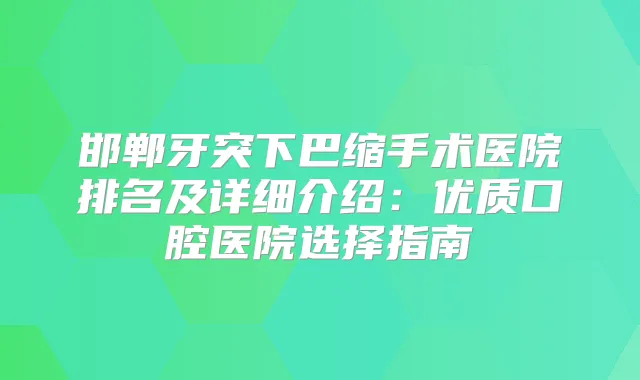 邯郸牙突下巴缩手术医院排名及详细介绍：优质口腔医院选择指南