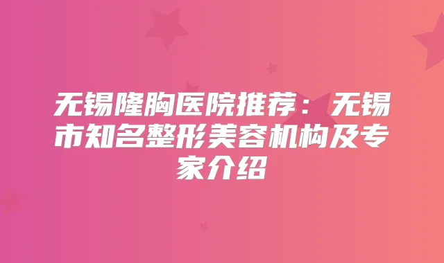 无锡隆胸医院推荐：无锡市知名整形美容机构及专家介绍