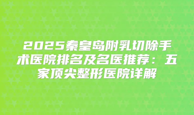 2025秦皇岛附乳切除手术医院排名及名医推荐：五家整形医院详解
